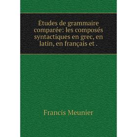 

Книга Études de grammaire comparée: les composés syntactiques en grec, en latin, en français et. Francis Meunier