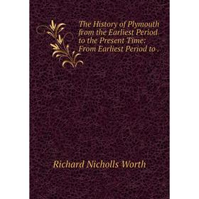 

Книга The History of Plymouth from the Earliest Period to the Present Time: From Earliest Period to. Richard Nicholls Worth