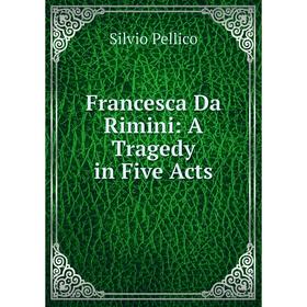 

Книга Francesca Da Rimini: A Tragedy in Five Acts. Silvio Pellico