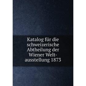 

Книга Katalog für die schweizerische Abtheilung der Wiener Welt-ausstellung 1873