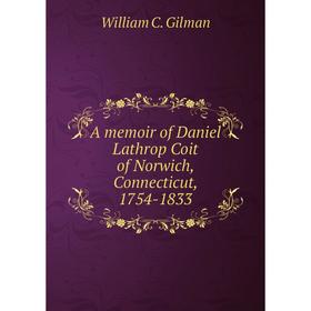 

Книга A memoir of Daniel Lathrop Coit of Norwich, Connecticut, 1754-1833. William C. Gilman