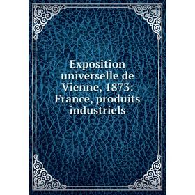 

Книга Exposition universelle de Vienne, 1873: France, produits industriels