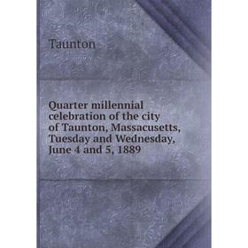 

Книга Quarter millennial celebration of the city of Taunton, Massacusetts, Tuesday and Wednesday, June 4 and 5, 1889. Taunton