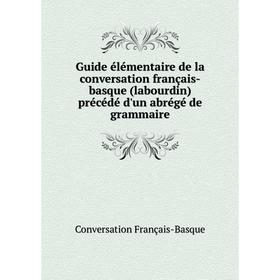

Книга Guide élémentaire de la conversation français-basque (labourdin) précédé d'un abrégé de grammaire. Conversation Français-Basque
