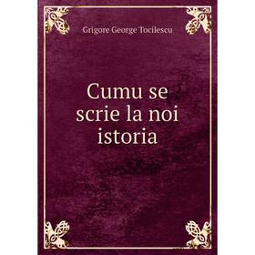 

Книга Cumu se scrie la noi istoria. Grigore George Tocilescu