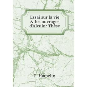 

Книга Essai sur la vie & les ouvrages d'Alcuin: Thèse. F. Hamelin