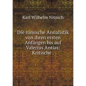 

Книга Die römische Annalistik von ihren ersten Anfängen bis auf Valerius Antias: Kritische. Karl Wilhelm Nitzsch