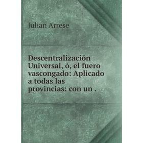 

Книга Descentralización Universal, ó, el fuero vascongado: Aplicado a todas las provincias: con un. Julian Arrese