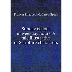 

Книга Sunday echoes in weekday hours. A tale illustrative of Scripture characters. Frances Elizabeth G. Carey-Brock