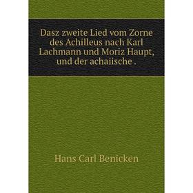 

Книга Dasz zweite Lied vom Zorne des Achilleus nach Karl Lachmann und Moriz Haupt, und der achaiische. Hans Carl Benicken