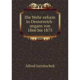 

Книга Die Wehr-reform in Oesterreich-ungarn von 1866 bis 1875. Alfred Jurnitschek