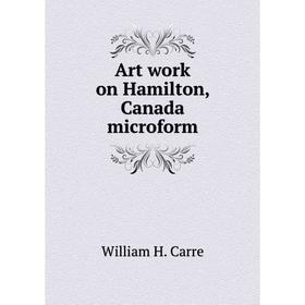 

Книга Art work on Hamilton, Canada microform. William H. Carre
