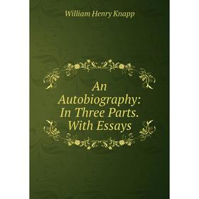 

Книга An Autobiography: In Three Parts. With Essays. William Henry Knapp