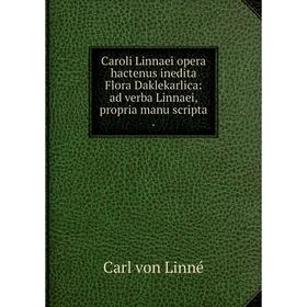 

Книга Caroli Linnaei opera hactenus inedita Flora Daklekarlica: ad verba Linnaei, propria manu scripta. Carl von Linné