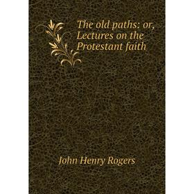 

Книга The old paths: or, Lectures on the Protestant faith. John Henry Rogers