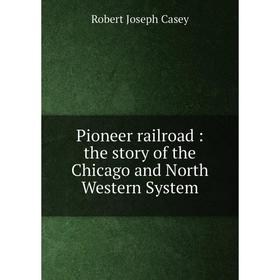 

Книга Pioneer railroad : the story of the Chicago and North Western System. Robert Joseph Casey