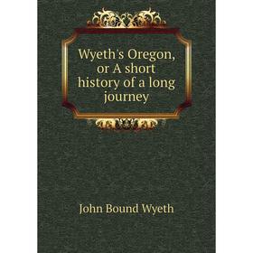 

Книга Wyeth's Oregon, or A short history of a long journey. John Bound Wyeth