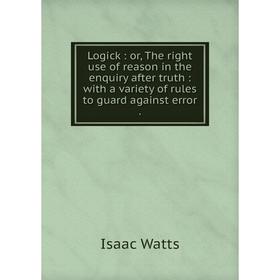 

Книга Logick: or the right use of reason in the enquiry after truth: with a variety of rules to guard against error