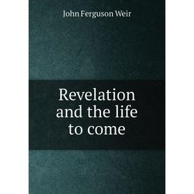 

Книга Revelation and the life to come. John Ferguson Weir