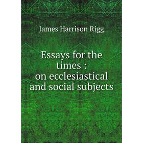 

Книга Essays for the times : on ecclesiastical and social subjects. James Harrison Rigg