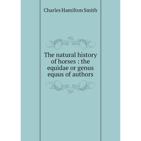 

Книга The natural history of horses : the equidae or genus equus of authors. Charles Hamilton Smith