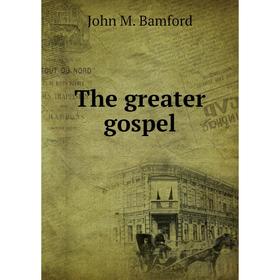 

Книга The greater gospel. John M. Bamford