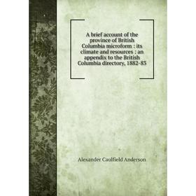

Книга A brief account of the province of British Columbia microform : its climate and resources : an appendix to the British Columbia directory, 1882-