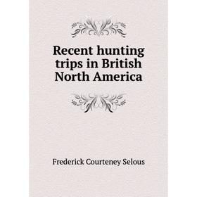 

Книга Recent hunting trips in British North America. Frederick Courteney Selous
