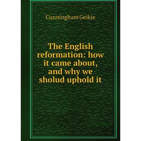 

Книга The English reformation: how it came about, and why we sholud uphold it. Cunningham Geikie