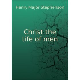 

Книга Christ the life of men. Henry Major Stephenson