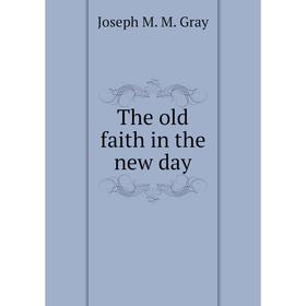 

Книга The old faith in the new day. Joseph M. M. Gray