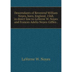 

Книга Descendants of Reverend William Noyes, born, England, 1568, in direct line to LaVerne W. Noyes and Frances Adelia Noyes-Giffen. LaVerne W. Noyes