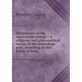 

Книга Christianity in the nineteenth century : a religious and philosophical survey of the immediate past, according to the Spirit of Jesus. Etienne C