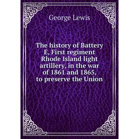 

Книга The history of Battery E, First regiment Rhode Island light artillery, in the war of 1861 and 1865, to preserve the Union. George Lewis