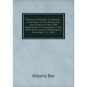 

Книга Memoir of William A Jackson: a member of the Albany bar, and Colonel of the 18th Regiment, NY Volunteers, who died at the city of Washington, No