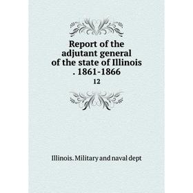 

Книга Report of the adjutant general of the state of Illinois. 1861-186612. Illinois. Military and naval dept