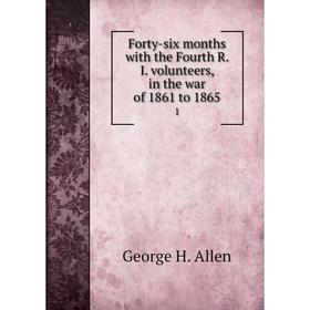 

Книга Forty-six months with the Fourth R. I. volunteers, in the war of 1861 to 18651. George H. Allen