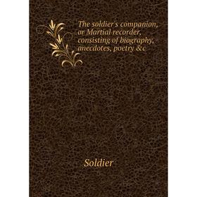 

Книга The soldier's companion, or Martial recorder, consisting of biography, anecdotes, poetry &c. Soldier
