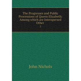 

Книга The Progresses and Public Processions of Queen Elizabeth: Among which are Interspersed Other. 2. John Nichols