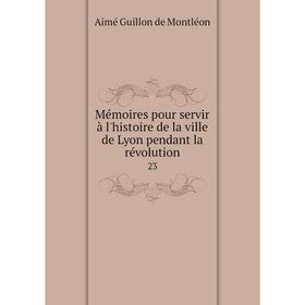 

Книга Mémoires pour servir à l'histoire de la ville de Lyon pendant la révolution 23