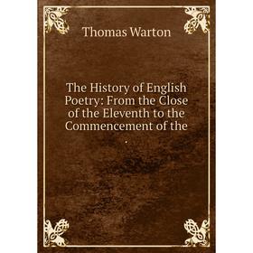 

Книга The History of English Poetry: From the Close of the Eleventh to the Commencement of the. Thomas Warton