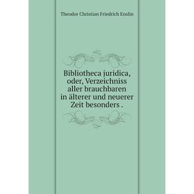 

Книга Bibliotheca juridica, oder, Verzeichniss aller brauchbaren in älterer und neuerer Zeit besonders. Theodor Christian Friedrich Enslin