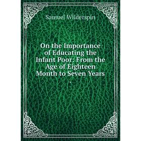 

Книга On the Importance of Educating the Infant Poor: From the Age of Eighteen Month to Seven Years