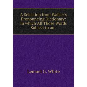 

Книга A Selection from Walker's Pronouncing Dictionary: In which All Those Words Subject to an. Lemuel G. White