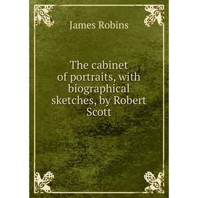 

Книга The cabinet of portraits, with biographical sketches, by Robert Scott. James Robins