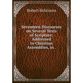 

Книга Seventeen Discourses on Several Texts of Scripture: Addressed to Christian Assemblies, in. Robert Robinson