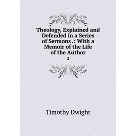 

Книга Theology, Explained and Defended in a Series of Sermons. : With a Memoir of the Life of the Author2. Dwight Timothy