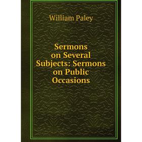 

Книга Sermons on Several Subjects: Sermons on Public Occasions. William Paley