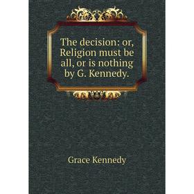 

Книга The decision: or, Religion must be all, or is nothing by G. Kennedy. Kennedy Grace