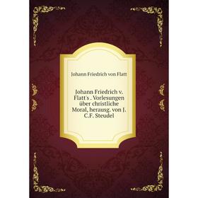 

Книга Johann Friedrich v. Flatt's. Vorlesungen über christliche Moral, herausg. von J. C. F. Steudel